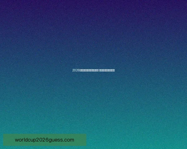 2026世界杯小组赛详细赛程曝光 各队备战计划提前公布