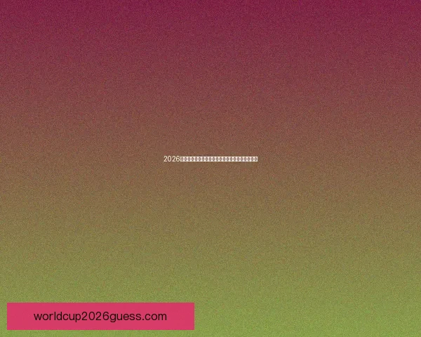 2026年世界杯专家预测：热门球队分析及赛事走向展望