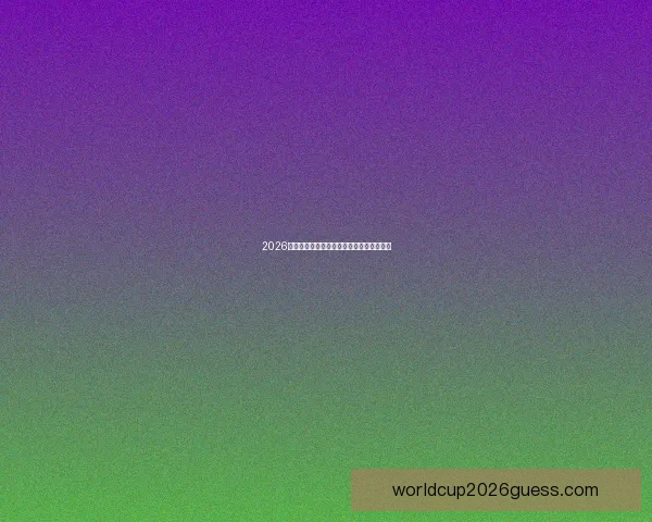 2026年世界杯赛程揭晓全球球迷期待盛大开幕日