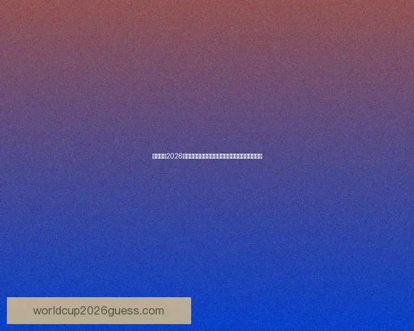 深度解析2026世界杯盘口走势与强队夺冠概率及黑马爆冷机会预测